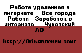 Работа удаленная в интернете  - Все города Работа » Заработок в интернете   . Чукотский АО